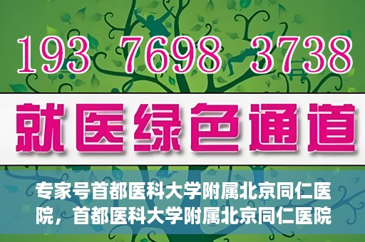 专家号首都医科大学附属北京同仁医院，首都医科大学附属北京同仁医院专家号解读健康之道