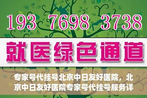 专家号代挂号北京中日友好医院，北京中日友好医院专家号代挂号服务详解