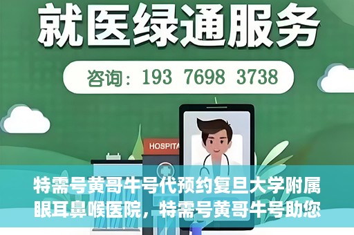 特需号黄哥牛号代预约复旦大学附属眼耳鼻喉医院，特需号黄哥牛号助您预约复旦大学附属眼耳鼻喉医院专业服务