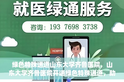 绿色特殊通道山东大学齐鲁医院，山东大学齐鲁医院开通绿色特殊通道，助力健康事业前行