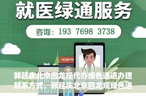 郭延庆北京回龙观代办绿色通道办理联系方式，郭延庆北京回龙观绿色通道办理，联系方式及代办服务详解