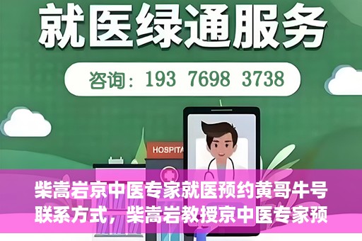 柴嵩岩京中医专家就医预约黄哥牛号联系方式，柴嵩岩教授京中医专家预约挂号联系方式及就医指南