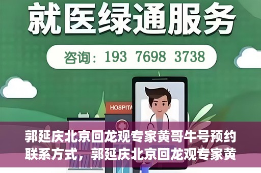 郭延庆北京回龙观专家黄哥牛号预约联系方式，郭延庆北京回龙观专家黄哥牛号预约挂号联系方式解析