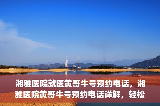 湘雅医院就医黄哥牛号预约电话，湘雅医院黄哥牛号预约电话详解，轻松掌握就医预约秘籍