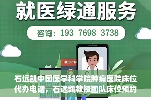 石远凯中国医学科学院肿瘤医院床位代办电话，石远凯教授团队床位预约代办电话及咨询指南——中国医学科学院肿瘤医院服务详解