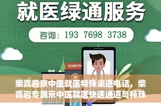 柴嵩岩京中医就医特殊渠道电话，柴嵩岩专属京中医就医快速通道与特殊渠道电话指南