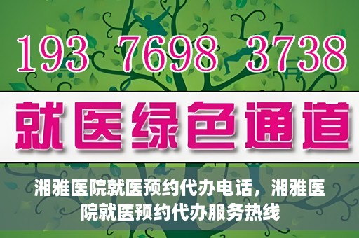 湘雅医院就医预约代办电话，湘雅医院就医预约代办服务热线