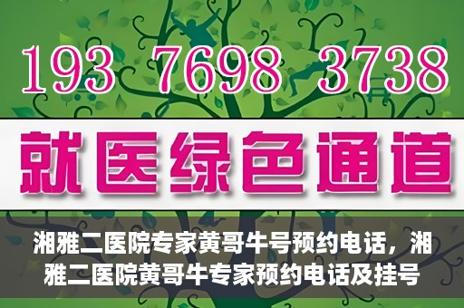 湘雅二医院专家黄哥牛号预约电话，湘雅二医院黄哥牛专家预约电话及挂号攻略