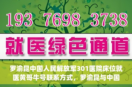 罗渝昆中国人民解放军301医院床位就医黄哥牛号联系方式，罗渝昆与中国人民解放军301医院床位就医，黄哥牛号联系方式揭秘