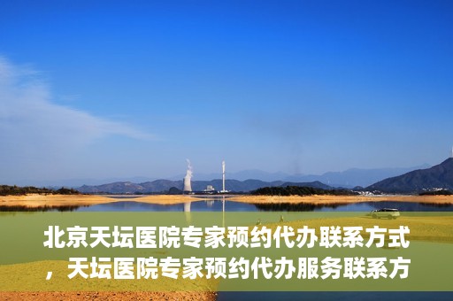 北京天坛医院专家预约代办联系方式，天坛医院专家预约代办服务联系方式解析