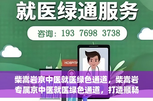 柴嵩岩京中医就医绿色通道，柴嵩岩专属京中医就医绿色通道，打造顺畅医疗体验