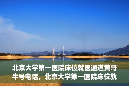 北京大学第一医院床位就医通道黄哥牛号电话，北京大学第一医院床位就医绿色通道，黄哥牛号联系电话揭秘