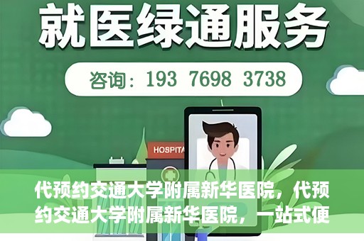 代预约交通大学附属新华医院，代预约交通大学附属新华医院，一站式便捷医疗体验