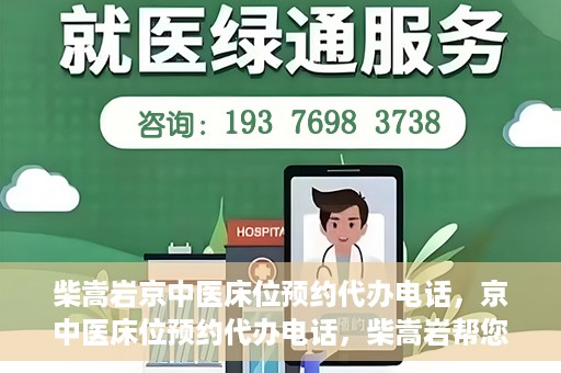 柴嵩岩京中医床位预约代办电话，京中医床位预约代办电话，柴嵩岩帮您解决床位预约难题