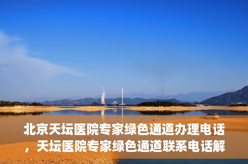 北京天坛医院专家绿色通道办理电话，天坛医院专家绿色通道联系电话解析，快速就医新选择！