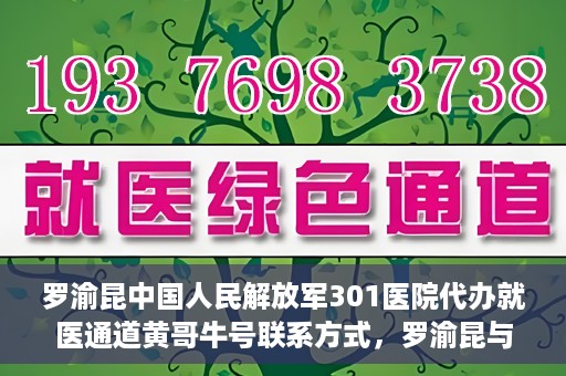 罗渝昆中国人民解放军301医院代办就医通道黄哥牛号联系方式，罗渝昆与中国人民解放军301医院就医通道代办服务，黄哥牛号联系方式揭秘
