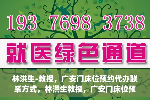 林洪生-教授，广安门床位预约代办联系方式，林洪生教授，广安门床位预约代办服务联系方式揭秘