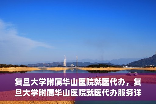复旦大学附属华山医院就医代办，复旦大学附属华山医院就医代办服务详解