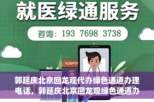 郭延庆北京回龙观代办绿色通道办理电话，郭延庆北京回龙观绿色通道办理，快速代办电话及指南