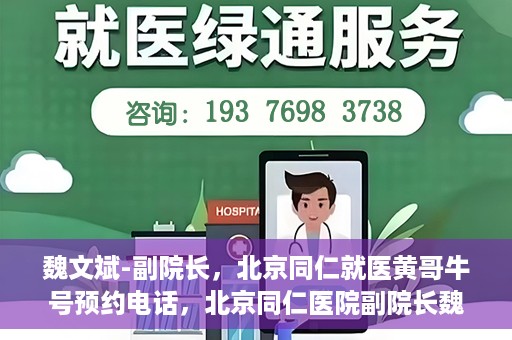 魏文斌-副院长，北京同仁就医黄哥牛号预约电话，北京同仁医院副院长魏文斌，就医黄哥牛号预约电话解析