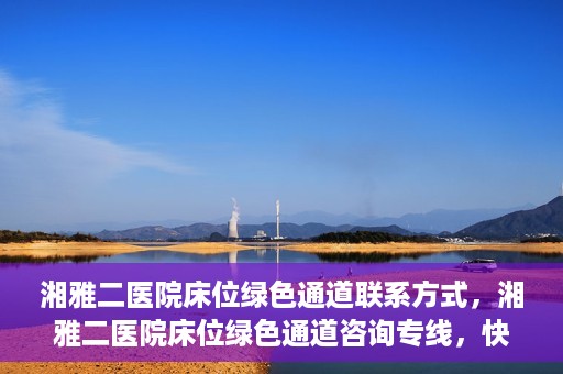 湘雅二医院床位绿色通道联系方式，湘雅二医院床位绿色通道咨询专线，快速了解床位信息及申请流程