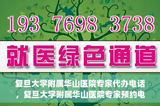 复旦大学附属华山医院专家代办电话，复旦大学附属华山医院专家预约电话及代办服务详解
