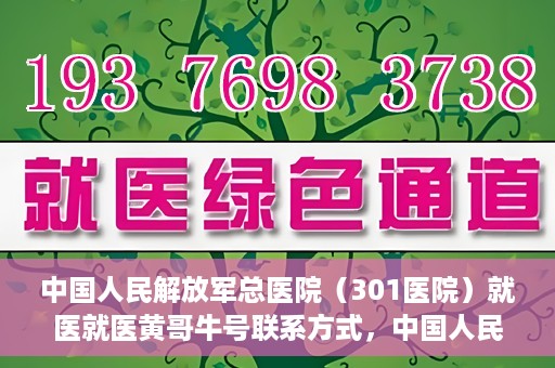 中国人民解放军总医院（301医院）就医就医黄哥牛号联系方式，中国人民解放军总医院（301医院）黄哥牛号联系方式及就医指南
