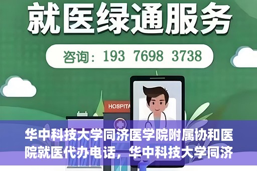 华中科技大学同济医学院附属协和医院就医代办电话，华中科技大学同济医学院附属协和医院就医代办服务热线详解