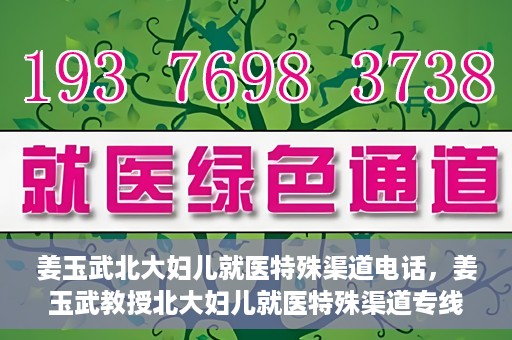 姜玉武北大妇儿就医特殊渠道电话，姜玉武教授北大妇儿就医特殊渠道专线