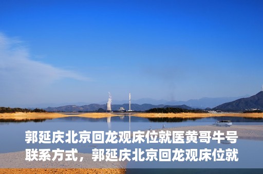 郭延庆北京回龙观床位就医黄哥牛号联系方式，郭延庆北京回龙观床位就医攻略，黄哥牛号联系方式揭秘