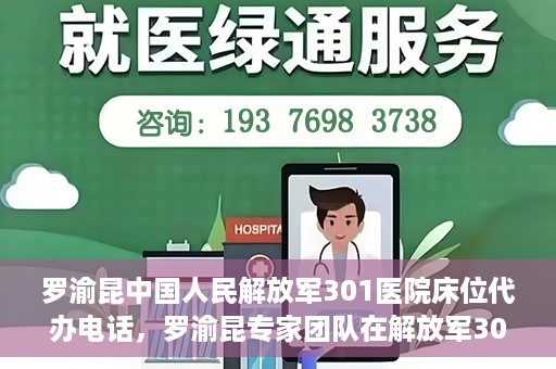 罗渝昆中国人民解放军301医院床位代办电话，罗渝昆专家团队在解放军301医院床位代办服务中的联系电话揭秘