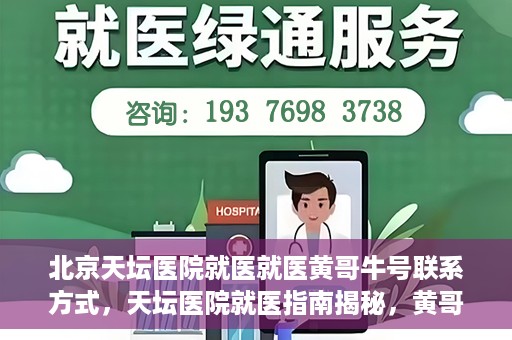 北京天坛医院就医就医黄哥牛号联系方式，天坛医院就医指南揭秘，黄哥牛号联系方式曝光