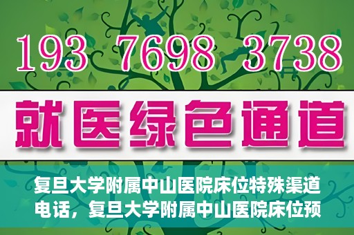 复旦大学附属中山医院床位特殊渠道电话，复旦大学附属中山医院床位预约专线电话揭秘