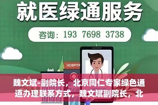 魏文斌-副院长，北京同仁专家绿色通道办理联系方式，魏文斌副院长，北京同仁专家绿色通道联系方式全解析