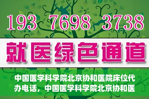 中国医学科学院北京协和医院床位代办电话，中国医学科学院北京协和医院床位咨询热线