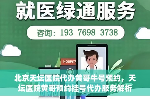 北京天坛医院代办黄哥牛号预约，天坛医院黄哥预约挂号代办服务解析
