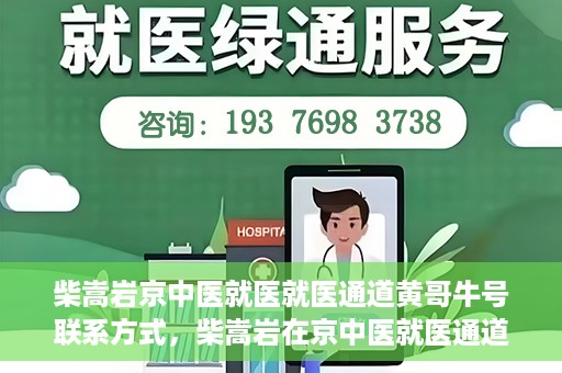 柴嵩岩京中医就医就医通道黄哥牛号联系方式，柴嵩岩在京中医就医通道，黄哥牛号联系方式揭秘