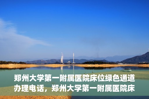 郑州大学第一附属医院床位绿色通道办理电话，郑州大学第一附属医院床位绿色通道咨询热线