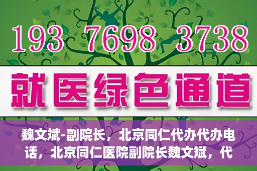 魏文斌-副院长，北京同仁代办代办电话，北京同仁医院副院长魏文斌，代办电话与医院运营解读