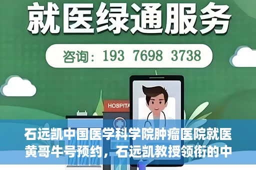 石远凯中国医学科学院肿瘤医院就医黄哥牛号预约，石远凯教授领衔的中国医学科学院肿瘤医院就医攻略，黄哥牛号预约指南