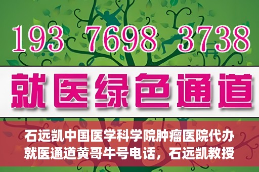 石远凯中国医学科学院肿瘤医院代办就医通道黄哥牛号电话，石远凯教授就医通道代办服务，黄哥牛号电话公布，肿瘤医院便捷就医新选择