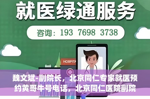 魏文斌-副院长，北京同仁专家就医预约黄哥牛号电话，北京同仁医院副院长魏文斌，专家预约就医指南及黄哥牛号联系电话揭秘