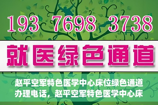 赵平空军特色医学中心床位绿色通道办理电话，赵平空军特色医学中心床位绿色通道咨询热线
