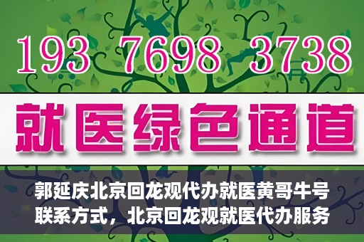 郭延庆北京回龙观代办就医黄哥牛号联系方式，北京回龙观就医代办服务，黄哥牛号联系方式及代办服务详解