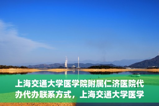 上海交通大学医学院附属仁济医院代办代办联系方式，上海交通大学医学院附属仁济医院代办服务联系方式解析