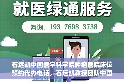 石远凯中国医学科学院肿瘤医院床位预约代办电话，石远凯教授团队中国医学科学院肿瘤医院床位预约服务热线