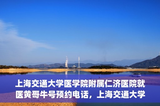 上海交通大学医学院附属仁济医院就医黄哥牛号预约电话，上海交通大学医学院附属仁济医院黄哥牛号预约电话及就医指南
