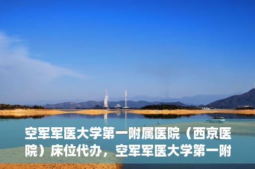 空军军医大学第一附属医院（西京医院）床位代办，空军军医大学第一附属医院（西京医院）床位代办服务详解