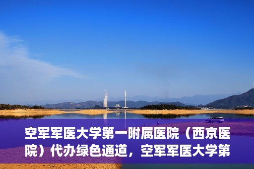 空军军医大学第一附属医院（西京医院）代办绿色通道，空军军医大学第一附属医院（西京医院）开通绿色通道代办服务