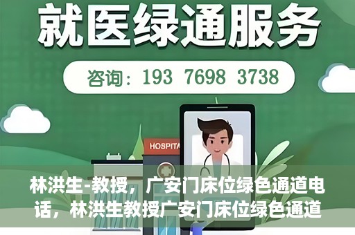 林洪生-教授，广安门床位绿色通道电话，林洪生教授广安门床位绿色通道专线电话揭秘